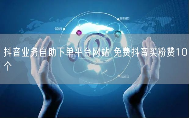 抖音业务自助下单平台网站 免费抖音买粉赞10个