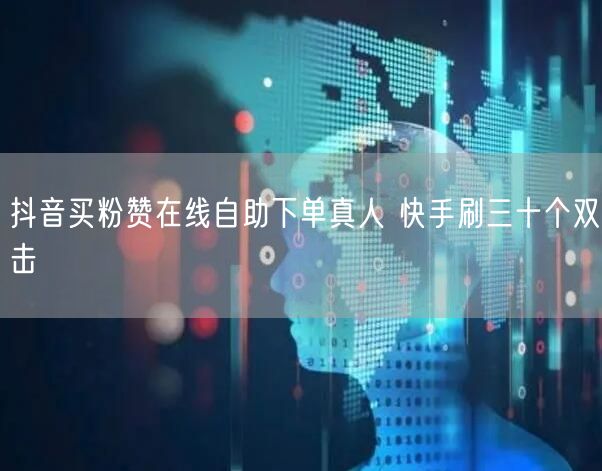 抖音买粉赞在线自助下单真人 快手刷三十个双击