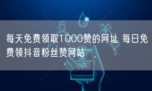 每天免费领取1000赞的网址 每日免费领抖音粉丝赞网站