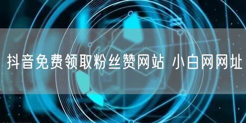抖音免费领取粉丝赞网站 小白网网址