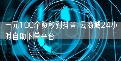 一元100个赞秒到抖音 云商城24小时自助下单平台