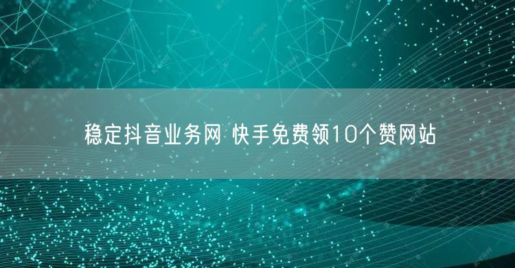 稳定抖音业务网 快手免费领10个赞网站