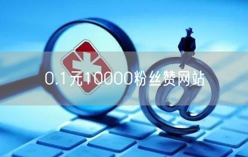 0.1元10000粉丝赞网站
