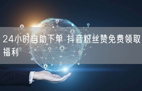 24小时自助下单 抖音粉丝赞免费领取福利