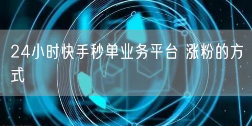 24小时快手秒单业务平台 涨粉的方式