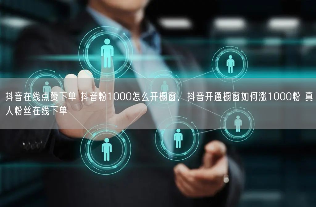 抖音在线点赞下单 抖音粉1000怎么开橱窗，抖音开通橱窗如何涨1000粉 真人粉