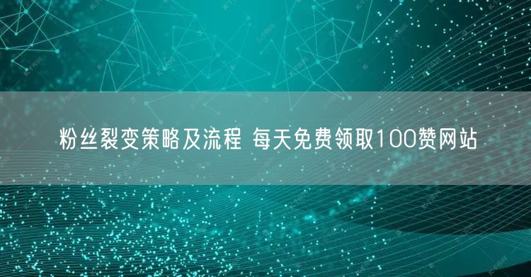 粉丝裂变策略及流程 每天免费领取100赞网站