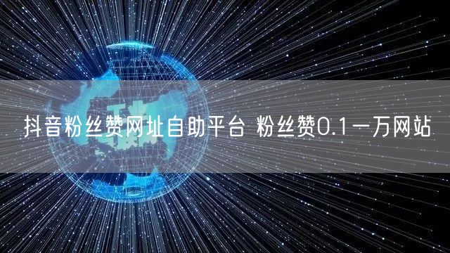 抖音粉丝赞网址自助平台 粉丝赞0.1一万网站