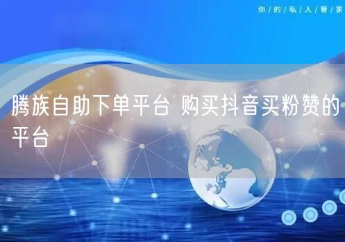 腾族自助下单平台 购买抖音买粉赞的平台