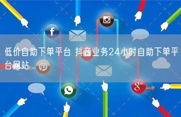 低价自助下单平台 抖音业务24小时自助下单平台网站