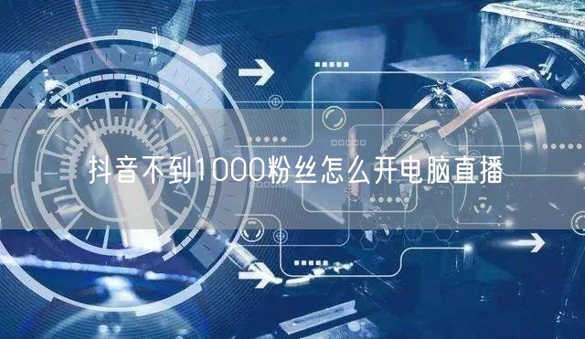 抖音不到1000粉丝怎么开电脑直播