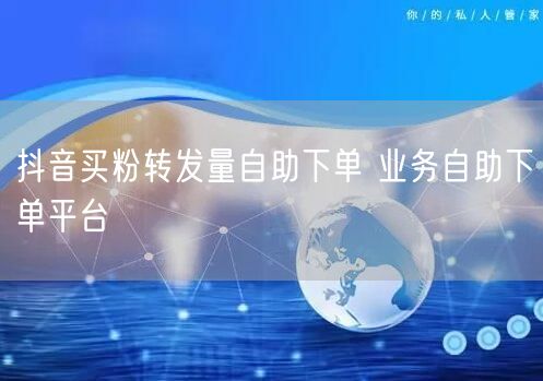 抖音买粉转发量自助下单 业务自助下单平台