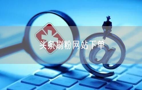 头条刷粉网站下单