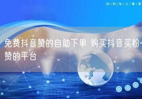 免费抖音赞的自助下单 购买抖音买粉赞的平台