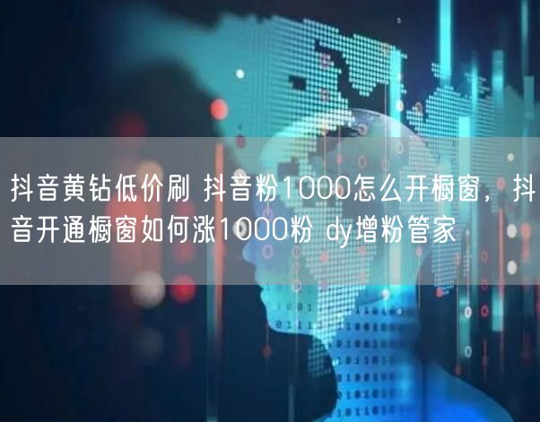 抖音黄钻低价刷 抖音粉1000怎么开橱窗，抖音开通橱窗如何涨1000粉 dy增粉