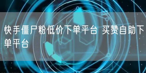 快手僵尸粉低价下单平台 买赞自助下单平台