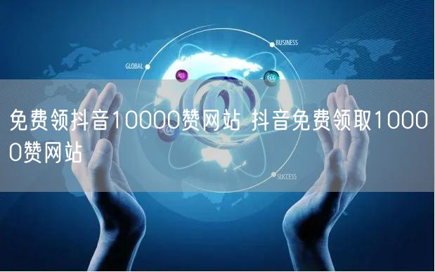 免费领抖音10000赞网站 抖音免费领取10000赞网站