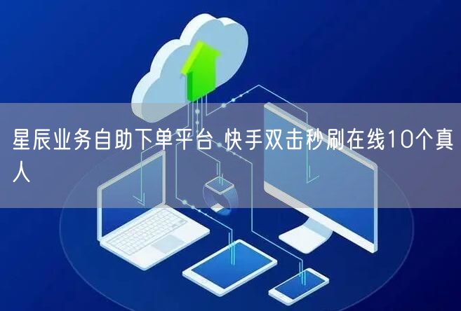 星辰业务自助下单平台 快手双击秒刷在线10个真人