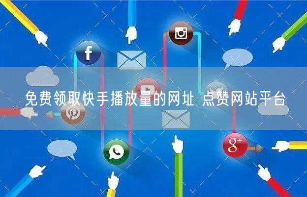 免费领取快手播放量的网址 点赞网站平台