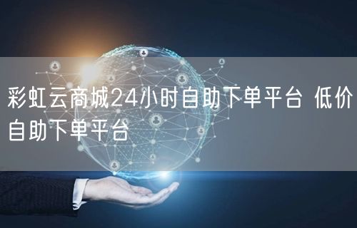 彩虹云商城24小时自助下单平台 低价自助下单平台
