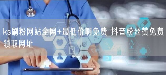 ks刷粉网站全网+最低价啊免费 抖音粉丝赞免费领取网址
