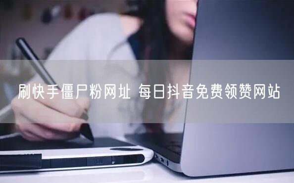 刷快手僵尸粉网址 每日抖音免费领赞网站