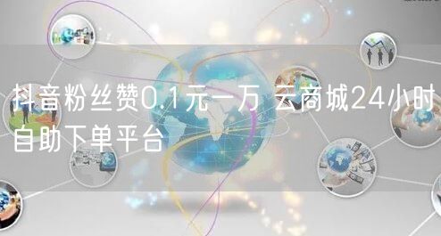 抖音粉丝赞0.1元一万 云商城24小时自助下单平台