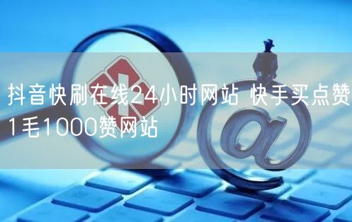 抖音快刷在线24小时网站 快手买点赞1毛1000赞网站