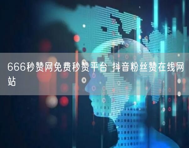 666秒赞网免费秒赞平台 抖音粉丝赞在线网站