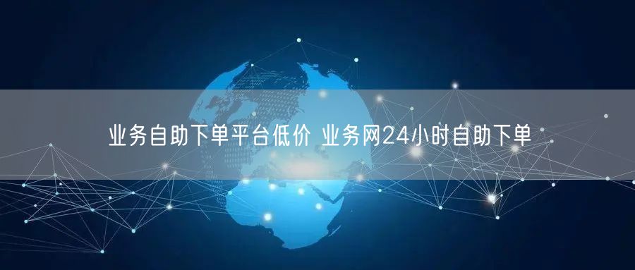 业务自助下单平台低价 业务网24小时自助下单