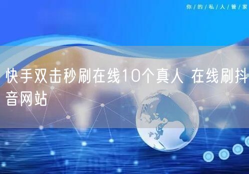 快手双击秒刷在线10个真人 在线刷抖音网站