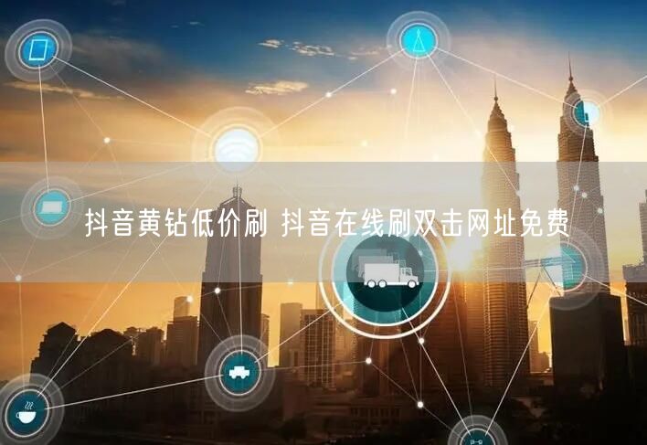 抖音黄钻低价刷 抖音在线刷双击网址免费