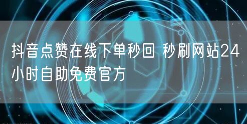 抖音点赞在线下单秒回 秒刷网站24小时自助免费官方