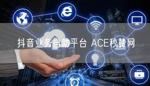 抖音业务自助平台 ACE秒赞网