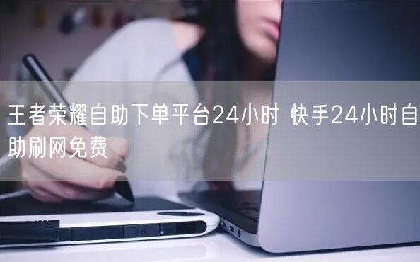王者荣耀自助下单平台24小时 快手24小时自助刷网免费
