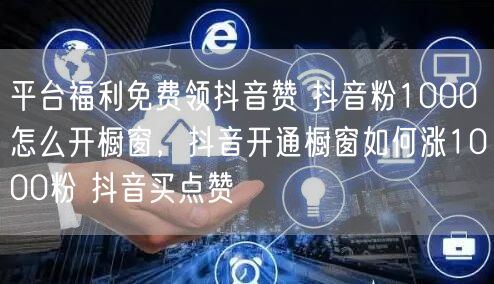 平台福利免费领抖音赞 抖音粉1000怎么开橱窗，抖音开通橱窗如何涨1000粉 抖