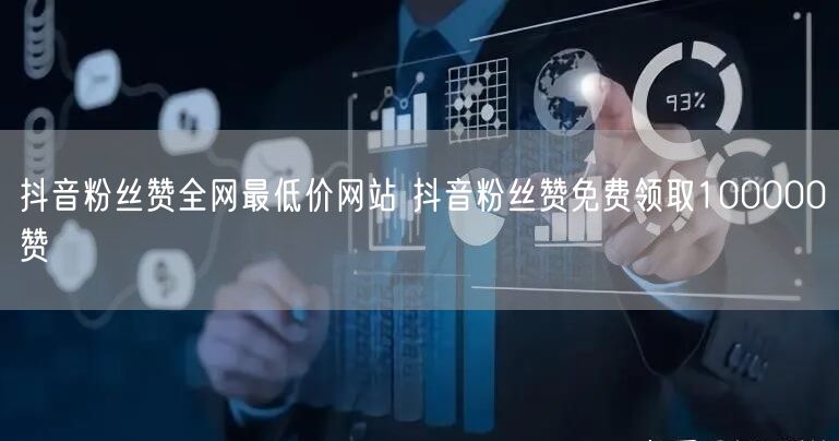 抖音粉丝赞全网最低价网站 抖音粉丝赞免费领取100000赞