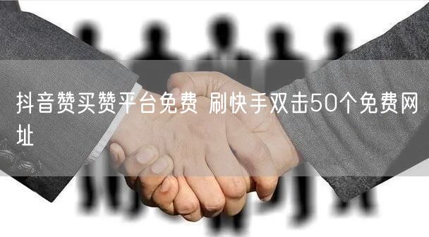 抖音赞买赞平台免费 刷快手双击50个免费网址