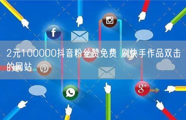 2元100000抖音粉丝赞免费 刷快手作品双击的网站