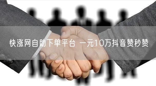 快涨网自助下单平台 一元10万抖音赞秒赞