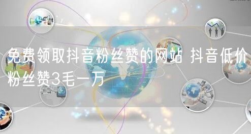 免费领取抖音粉丝赞的网站 抖音低价粉丝赞3毛一万
