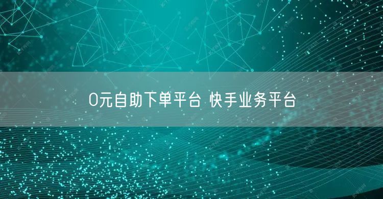 0元自助下单平台 快手业务平台