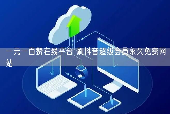 一元一百赞在线平台 刷抖音超级会员永久免费网站