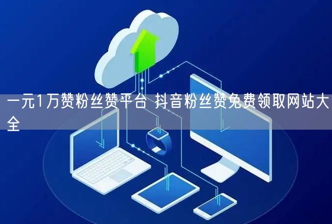 一元1万赞粉丝赞平台 抖音粉丝赞免费领取网站大全
