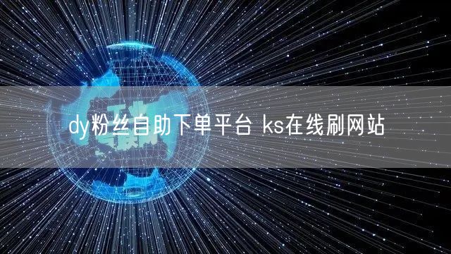 dy粉丝自助下单平台 ks在线刷网站