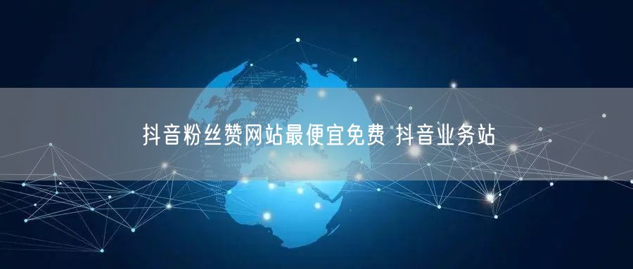 抖音粉丝赞网站最便宜免费 抖音业务站