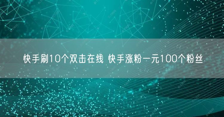 快手刷10个双击在线 快手涨粉一元100个粉丝