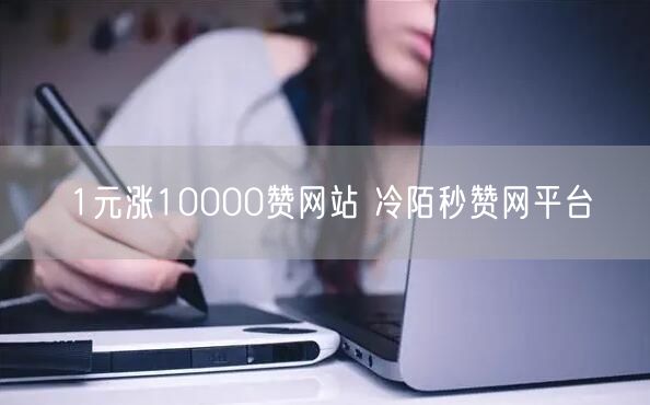 1元涨10000赞网站 冷陌秒赞网平台