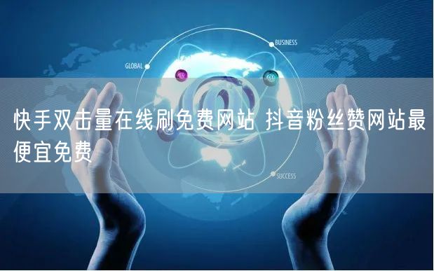 快手双击量在线刷免费网站 抖音粉丝赞网站最便宜免费
