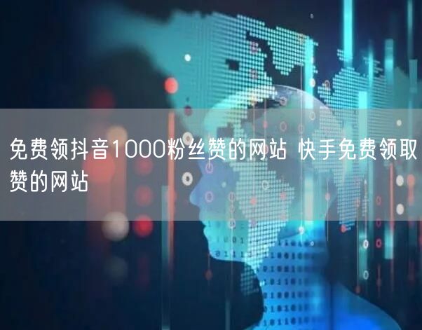 免费领抖音1000粉丝赞的网站 快手免费领取赞的网站